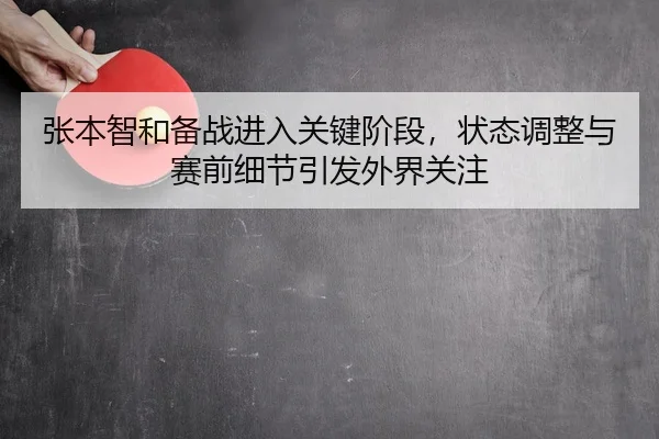 张本智和备战进入关键阶段，状态调整与赛前细节引发外界关注 | kaiyun